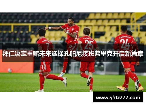 拜仁决定重赌未来选择孔帕尼接班弗里克开启新篇章