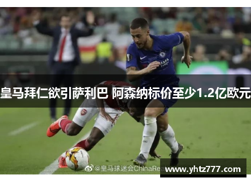 皇马拜仁欲引萨利巴 阿森纳标价至少1.2亿欧元