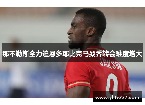 那不勒斯全力追恩多耶比克马桑乔转会难度增大