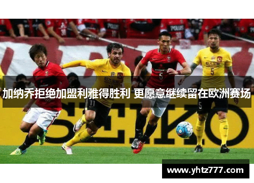 加纳乔拒绝加盟利雅得胜利 更愿意继续留在欧洲赛场